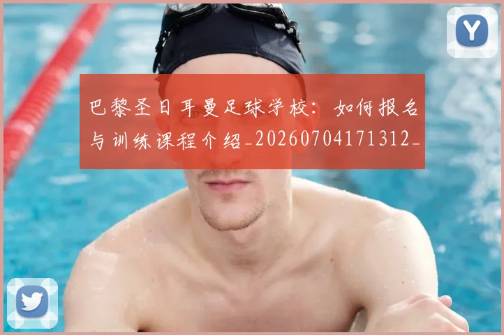巴黎圣日耳曼足球学校：如何报名与训练课程介绍_20260704171312_20260722154638