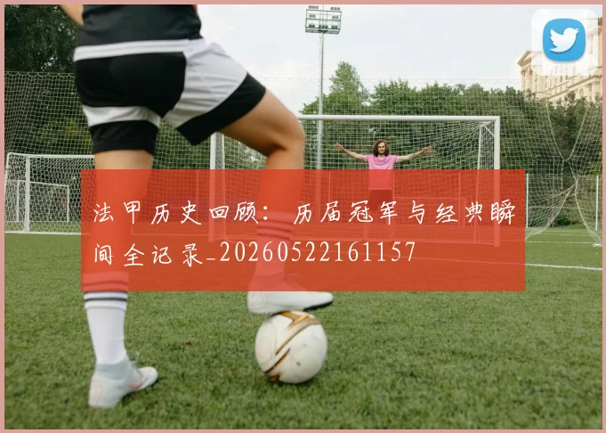 法甲历史回顾：历届冠军与经典瞬间全记录_20260522161157