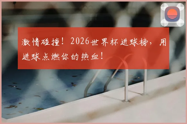 激情碰撞!2026世界杯进球榜,用进球点燃你的热血!