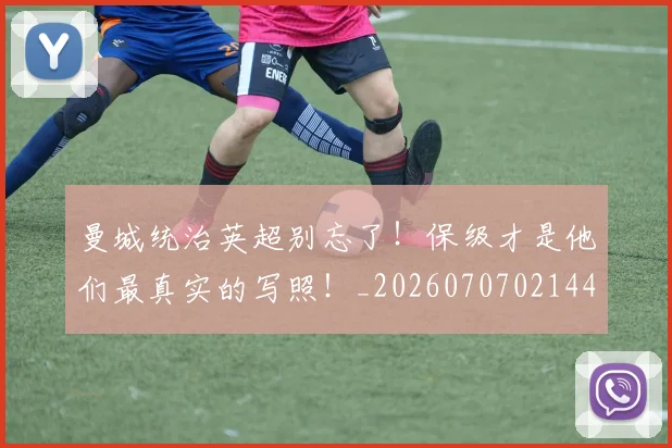 曼城统治英超别忘了！保级才是他们最真实的写照！_20260707021441