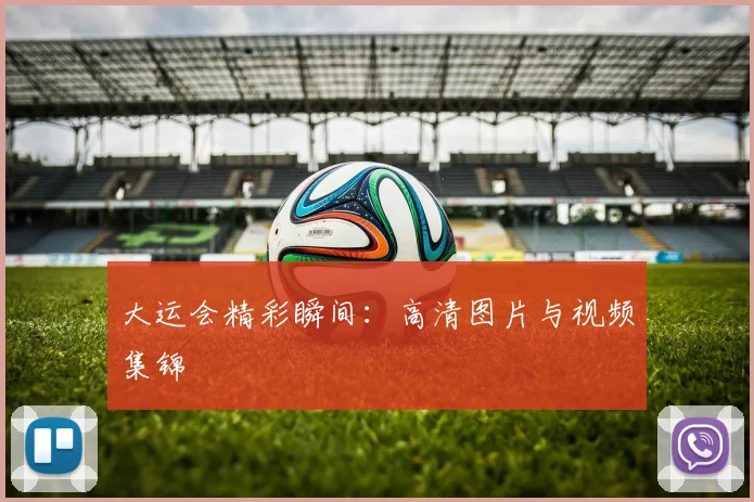 大运会精彩瞬间:高清图片与视频集锦