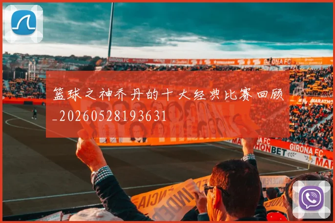 篮球之神乔丹的十大经典比赛回顾_20260528193631