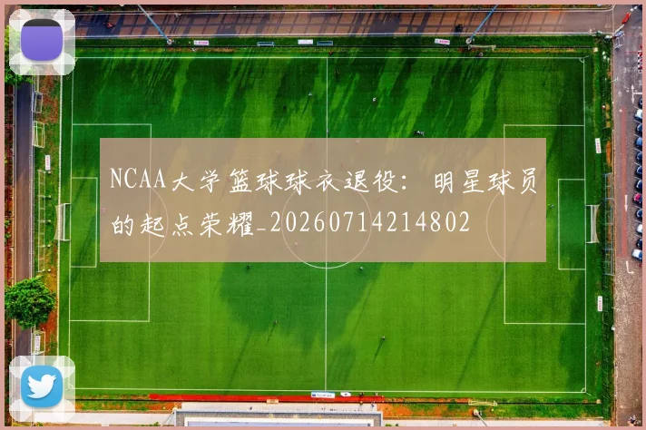 NCAA大学篮球球衣退役:明星球员的起点荣耀_20260714214802