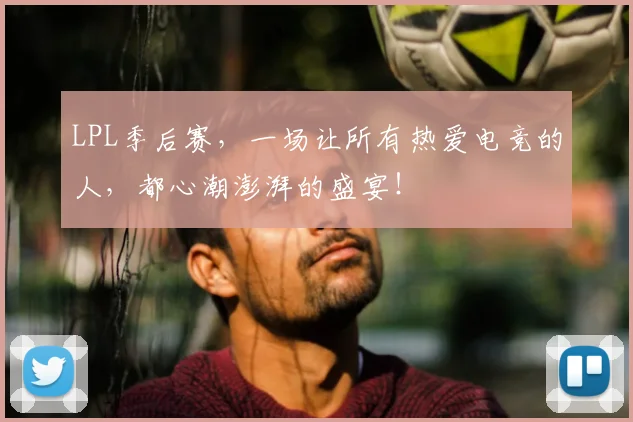 LPL季后赛,一场让所有热爱电竞的人,都心潮澎湃的盛宴!