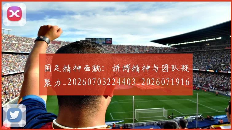 国足精神面貌:拼搏精神与团队凝聚力_20260703224403_20260719165248