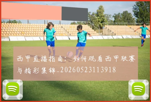 西甲直播指南:如何观看西甲联赛与精彩集锦_20260523113918