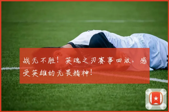 战无不胜！英魂之刃赛事回放，感受英雄的无畏精神！