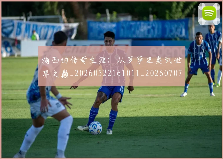 梅西的传奇生涯:从罗萨里奥到世界之巅_20260522161011_20260707144919_20260731181934