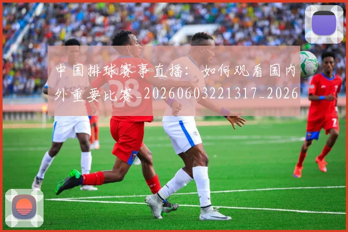 中国排球赛事直播：如何观看国内外重要比赛_20260603221317_20260703202928_20260716183120