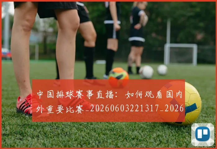 中国排球赛事直播:如何观看国内外重要比赛_20260603221317_20260703202928_20260716183120